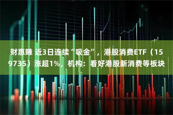 财惠赚 近3日连续“吸金”，港股消费ETF（159735）涨超1%，机构：看好港股新消费等板块