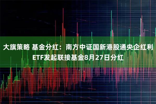 大旗策略 基金分红:南方中证国新港股通央企红利ETF发起联接基金8月27日分红