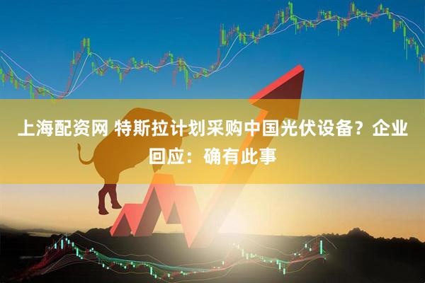 上海配资网 特斯拉计划采购中国光伏设备？企业回应：确有此事