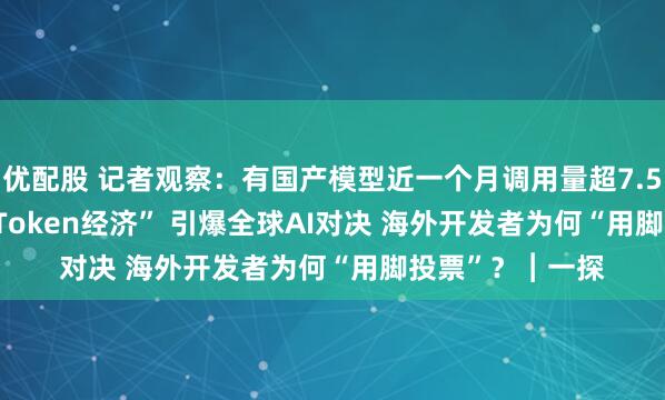 优配股 记者观察:有国产模型近一个月调用量超7.5万亿tokens “Token经济” 引爆全球AI对决 海外开发者为何“用脚投票”?︱一探