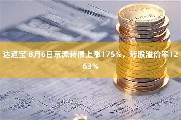 达道宝 8月6日京源转债上涨175%，转股溢价率1263%