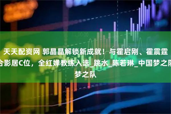 天天配资网 郭晶晶解锁新成就!与霍启刚、霍震霆合影居C位,全红婵教练入选_跳水_陈若琳_中国梦之队