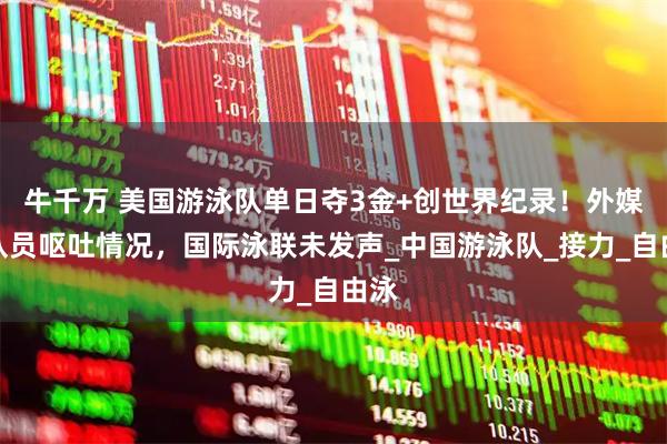 牛千万 美国游泳队单日夺3金+创世界纪录!外媒曝队员呕吐情况,国际泳联未发声_中国游泳队_接力_自由泳