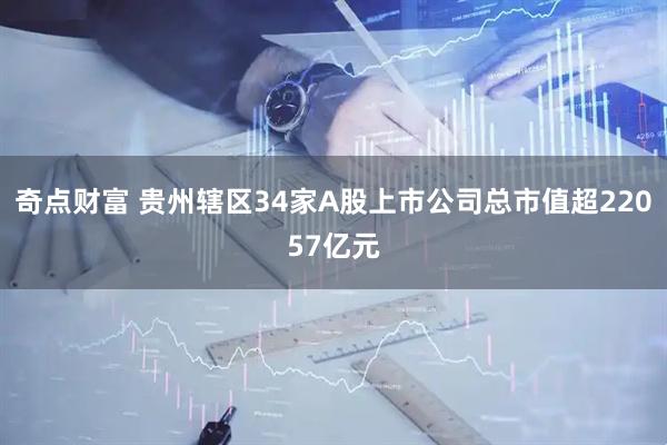 奇点财富 贵州辖区34家A股上市公司总市值超22057亿元