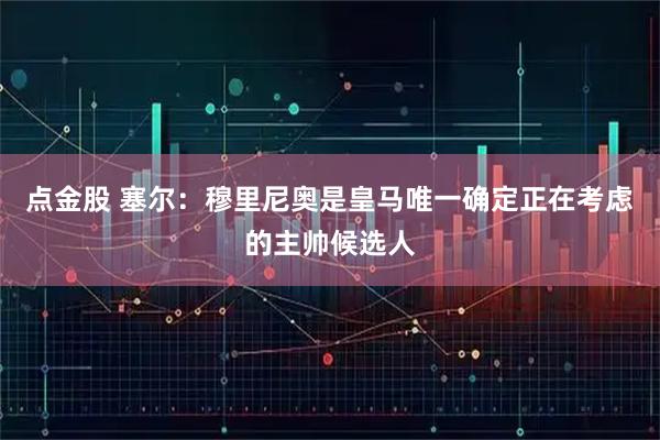 点金股 塞尔：穆里尼奥是皇马唯一确定正在考虑的主帅候选人