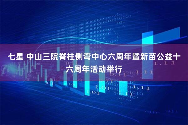 七星 中山三院脊柱侧弯中心六周年暨新苗公益十六周年活动举行
