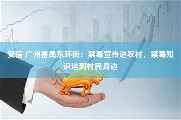 安信 广州番禺东环街：禁毒宣传进农村，禁毒知识送到村民身边