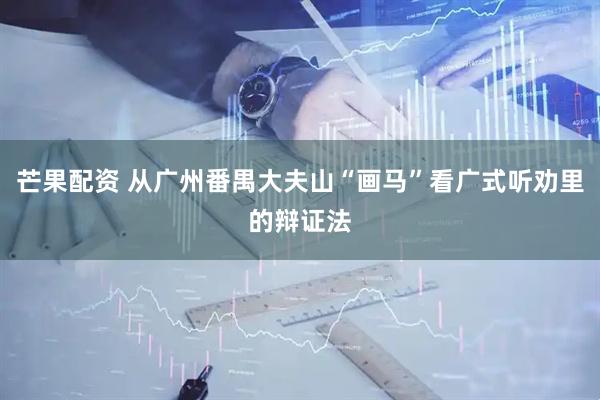 芒果配资 从广州番禺大夫山“画马”看广式听劝里的辩证法