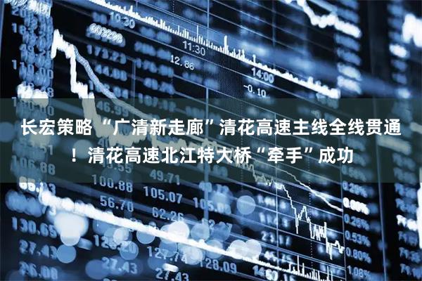 长宏策略 “广清新走廊”清花高速主线全线贯通！清花高速北江特大桥“牵手”成功