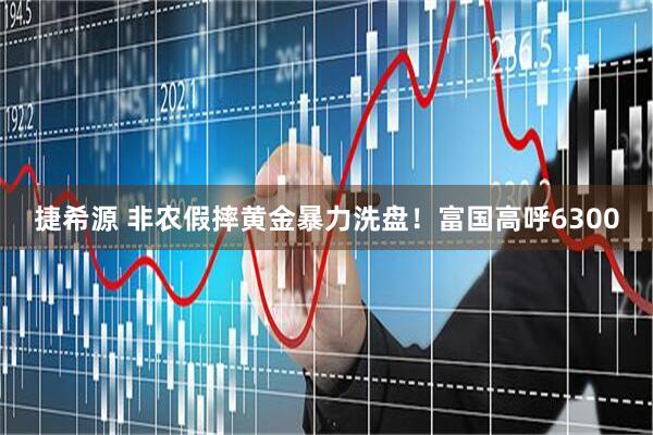 捷希源 非农假摔黄金暴力洗盘！富国高呼6300