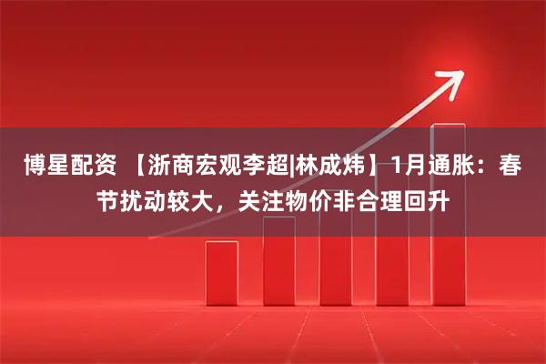 博星配资 【浙商宏观李超|林成炜】1月通胀：春节扰动较大，关注物价非合理回升