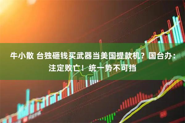 牛小散 台独砸钱买武器当美国提款机？国台办：注定败亡！统一势不可挡