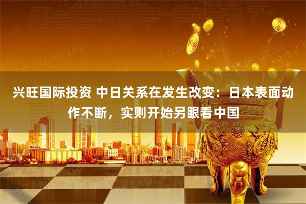兴旺国际投资 中日关系在发生改变：日本表面动作不断，实则开始另眼看中国