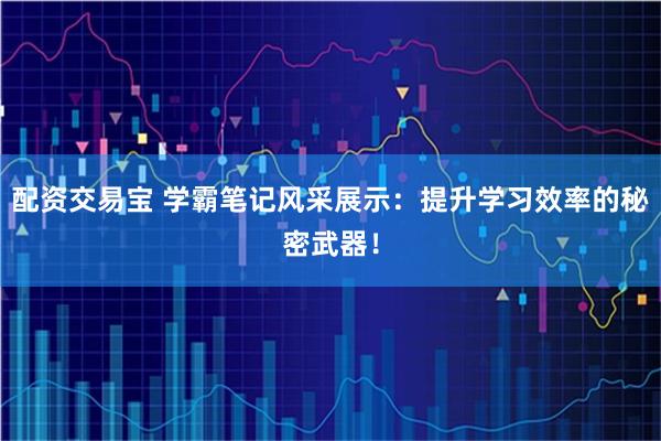 配资交易宝 学霸笔记风采展示：提升学习效率的秘密武器！