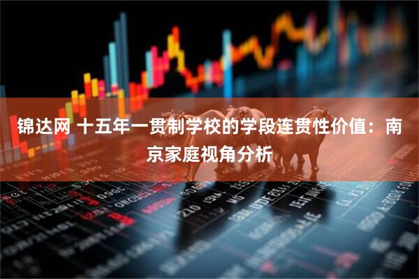 锦达网 十五年一贯制学校的学段连贯性价值:南京家庭视角分析