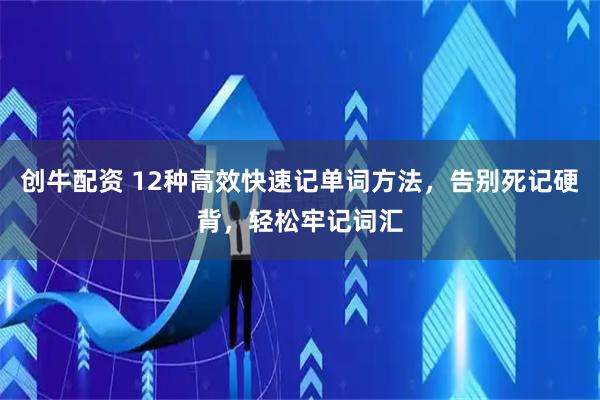 创牛配资 12种高效快速记单词方法，告别死记硬背，轻松牢记词汇