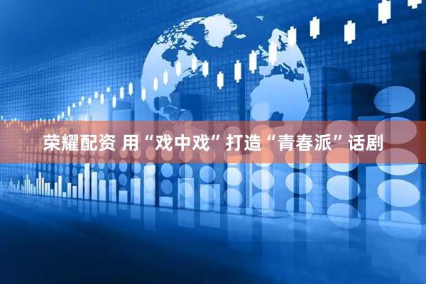 荣耀配资 用“戏中戏”打造“青春派”话剧