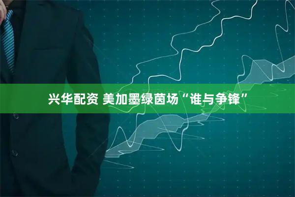 兴华配资 美加墨绿茵场“谁与争锋”