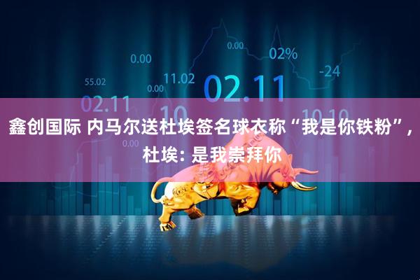 鑫创国际 内马尔送杜埃签名球衣称“我是你铁粉”, 杜埃: 是我崇拜你