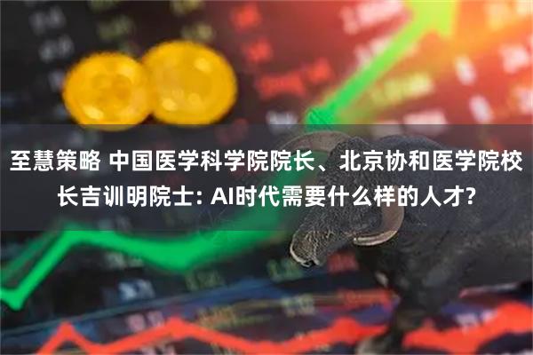 至慧策略 中国医学科学院院长、北京协和医学院校长吉训明院士: AI时代需要什么样的人才?