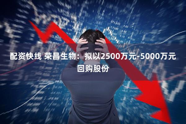 配资快线 荣昌生物:拟以2500万元-5000万元回购股份