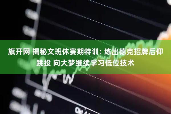 旗开网 揭秘文班休赛期特训: 练出德克招牌后仰跳投 向大梦继续学习低位技术