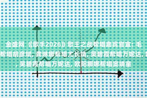 金盛网 《歌手2026》歌王之战帮唱嘉宾官宣: 毛阿敏帮唱齐豫, 韩磊帮唱胡彦斌, 龚琳娜帮唱尤长靖, 吴碧霞帮唱万妮达, 欧阳娜娜帮唱窦靖童