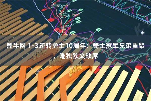 鼎牛网 1-3逆转勇士10周年：骑士冠军兄弟重聚，唯独欧文缺席