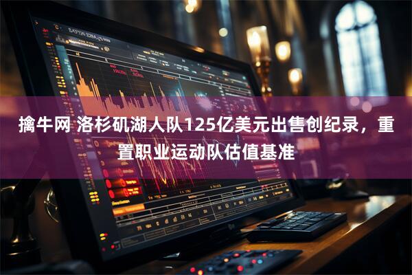 擒牛网 洛杉矶湖人队125亿美元出售创纪录，重置职业运动队估值基准