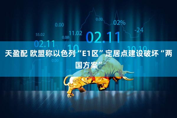 天盈配 欧盟称以色列“E1区”定居点建设破坏“两国方案”