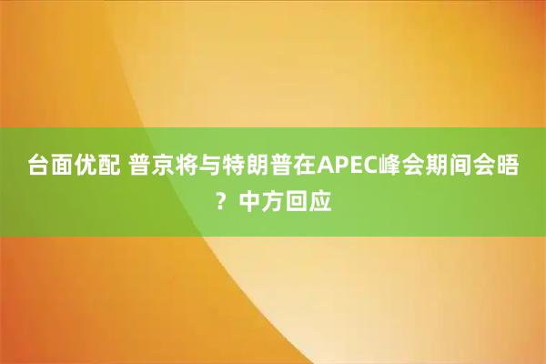 台面优配 普京将与特朗普在APEC峰会期间会晤？中方回应